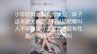 小年轻情侣到套房做爱，妹子这丰腴大长腿还有极品肥臀叫人不停冲动抠逼湿漉漉超有性趣连续操了三次浪叫