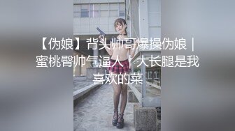 【伪娘】背头帅哥爆操伪娘｜蜜桃臀帅气逼人｜大长腿是我喜欢的菜