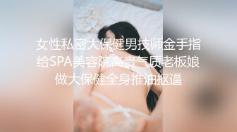 女性私密大保健男技师金手指给SPA美容院高贵气质老板娘做大保健全身推油抠逼