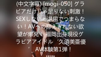 (中文字幕) [mogi-050] グラビアだけじゃ足りない刺激！SEXしないと退屈でつまらない！AVへの抑えきれない欲望が爆発！ 福岡出身現役グラビアアイドル‘久須美亜優’ AV体験第1弾！