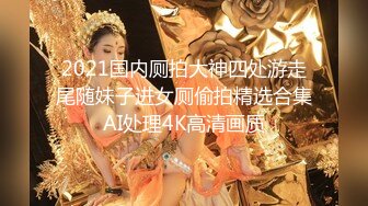 2021国内厕拍大神四处游走尾随妹子进女厕偷拍精选合集AI处理4K高清画质