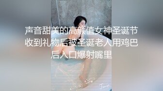 声音甜美的高颜值女神圣诞节收到礼物后被圣诞老人用鸡巴后入口爆射嘴里