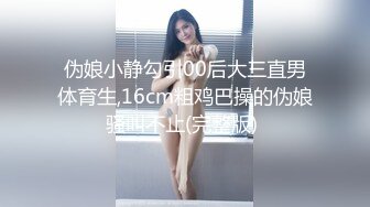 伪娘小静勾引00后大三直男体育生,16cm粗鸡巴操的伪娘骚叫不止(完整版) 