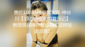 售价100RMB摄影大师-神谷川【19岁少女的饲育日记】教授级绳缚师教你调教这样玩史湿级1