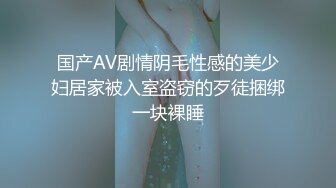 国产AV剧情阴毛性感的美少妇居家被入室盗窃的歹徒捆绑一块裸睡