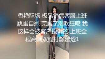 香艳职场 极品销售客服上班跳蛋自慰 完蛋了潮吹狂喷 我这样会被客户投诉的 上班全程高潮双腿打颤湿透1