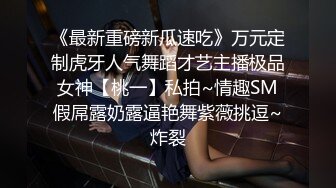 《最新重磅新瓜速吃》万元定制虎牙人气舞蹈才艺主播极品女神【桃一】私拍~情趣SM假屌露奶露逼艳舞紫薇挑逗~炸裂