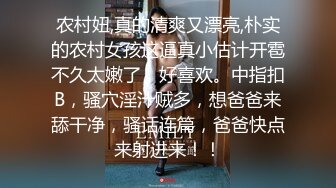 农村妞,真的清爽又漂亮,朴实的农村女孩这逼真小估计开雹不久太嫩了，好喜欢。中指扣B，骚穴淫汁贼多，想爸爸来舔干净，骚话连篇，爸爸快点来射进来！！