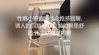 性瘾小狼约拍残念性感翘臀,诱人的后庭骚穴被操的很是舒服,还主动要求内射