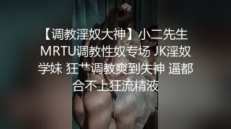 【调教淫奴大神】小二先生 MRTU调教性奴专场 JK淫奴学妹 狂艹调教爽到失神 逼都合不上狂流精液