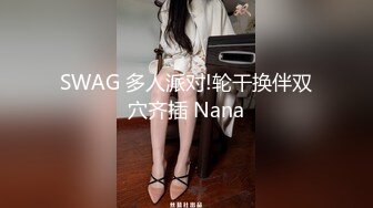 SWAG 多人派对!轮干换伴双穴齐插 Nana