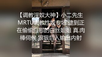 【调教淫奴大神】小二先生 MRTU调教性奴专场 逮到正在偷偷自慰的白丝姐姐 真.肉棒伺候 狠狠后入输出内射