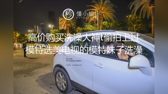 高价购买洗澡大神t偷拍上过模特选美电视的模特妹子洗澡