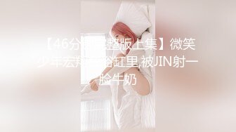 【46分钟完整版上集】微笑少年宏翔在浴缸里,被JIN射一脸牛奶