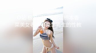 O站 极品网红小姐姐桥本香菜美女老师对失恋男生的性教育