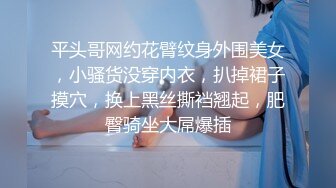 平头哥网约花臂纹身外围美女，小骚货没穿内衣，扒掉裙子摸穴，换上黑丝撕裆翘起，肥臀骑坐大屌爆插