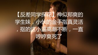 【反差同学探花】神似郑爽的学生妹，小伙的金手指真灵活，抠的这小逼高潮不断，一直哼哼爽死了