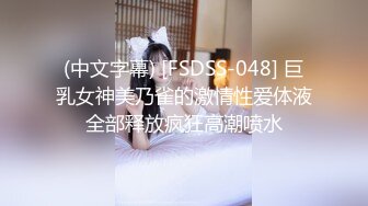 (中文字幕) [FSDSS-048] 巨乳女神美乃雀的激情性爱体液全部释放疯狂高潮喷水