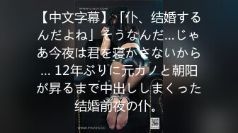 【中文字幕】「仆、结婚するんだよね」そうなんだ…じゃあ今夜は君を寝かさないから… 12年ぶりに元カノと朝阳が昇るまで中出ししまくった结婚前夜の仆。