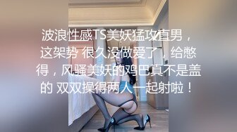 波浪性感TS美妖猛攻直男，这架势 很久没做爱了，给憋得，风骚美妖的鸡巴真不是盖的 双双操得两人一起射啦！