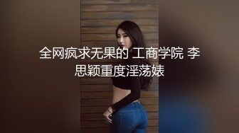 全网疯求无果的 工商学院 李思颖重度淫荡婊