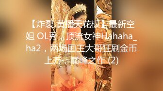 【炸裂 黄播天花板】最新空姐 OL秀，顶流女神Hahaha_ha2，两场国王大哥狂刷金币上万，巅峰之作 (2)