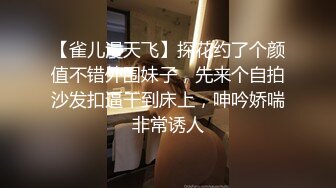 【雀儿漫天飞】探花约了个颜值不错外围妹子，先来个自拍沙发扣逼干到床上，呻吟娇喘非常诱人