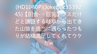 (HD1080P)(Joker)(fc3539245)【田舎-・巨乳】ブスだけどと謙遜する岐阜から出てきた山猿を適当に遇らったつもりが結構満足してくれてウケたw