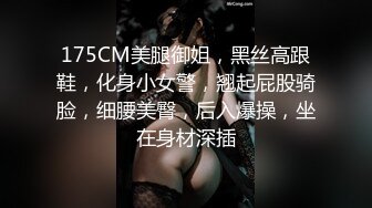 175CM美腿御姐，黑丝高跟鞋，化身小女警，翘起屁股骑脸，细腰美臀，后入爆操，坐在身材深插