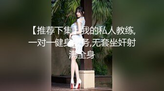 【推荐下集】我的私人教练,一对一健身服务,无套坐奸射满全身