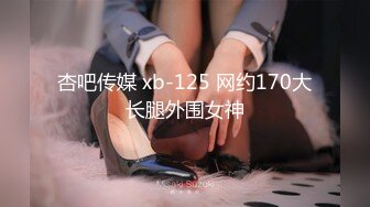 杏吧传媒 xb-125 网约170大长腿外围女神