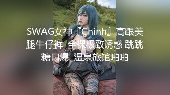 SWAG女神『Chinh』高跟美腿牛仔裤  全裸极致诱惑 跳跳糖口爆  温泉旅馆啪啪