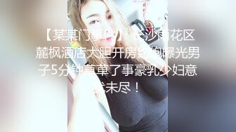 【某某门事件】 长沙雨花区麓枫酒店大胆开房约炮曝光男子5分钟草草了事豪乳少妇意犹未尽！