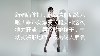 新酒店偷拍，饥渴情侣后续来啦！乖乖女漂亮长腿女神这次精力旺盛，男友被她榨干，主动骑啪啪地响，最后俩人累趴