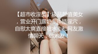 【超市收淫员】极品颜值美女，营业开门露奶，jb插淫穴，自慰太爽直接喷水，和网友激情聊天，做炮友！