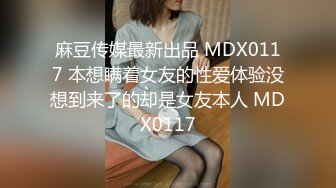 麻豆传媒最新出品 MDX0117 本想瞒着女友的性爱体验没想到来了的却是女友本人 MDX0117