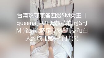 台湾攻守兼备四爱SM女王「queena」OF调教私拍 可S可M 滴蜡浣肠足交多P乱交和白人约炮【第一弹】 (5)