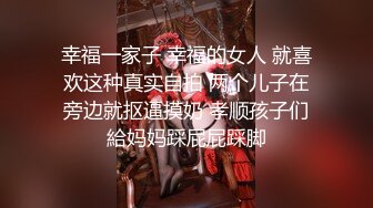 幸福一家子 幸福的女人 就喜欢这种真实自拍 两个儿子在旁边就抠逼摸奶 孝顺孩子们給妈妈踩屁屁踩脚