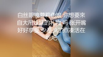 白丝眼镜萝莉伪娘 你想要來自大吊妹妹的礼物 吗 张开嘴好好享受 少是少了点凑活在吃吧