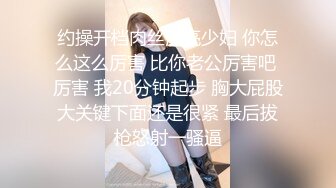 约操开档肉丝漂亮少妇 你怎么这么厉害 比你老公厉害吧 厉害 我20分钟起步 胸大屁股大关键下面还是很紧 最后拔枪怒射一骚逼