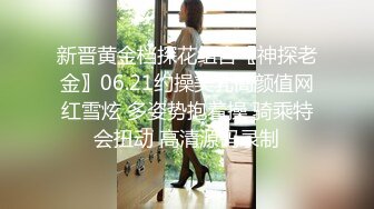 新晋黄金档探花组合〖神探老金〗06.21约操美乳高颜值网红雪炫 多姿势抱着操 骑乘特会扭动 高清源码录制