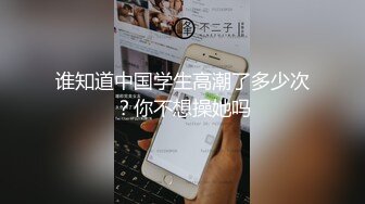 谁知道中国学生高潮了多少次？你不想操她吗