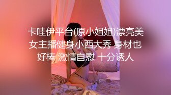 卡哇伊平台(原小姐姐)漂亮美女主播健身小西大秀 身材也好棒 激情自慰 十分诱人