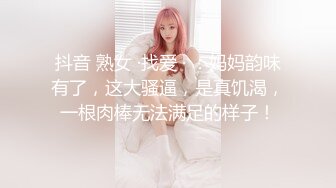 抖音 熟女 ·找爱 · ：妈妈韵味有了，这大骚逼，是真饥渴，一根肉棒无法满足的样子！