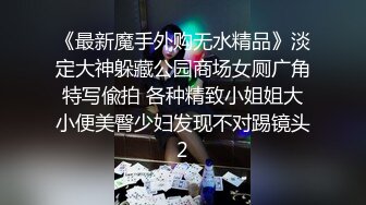 《最新魔手外购无水精品》淡定大神躲藏公园商场女厕广角特写偸拍 各种精致小姐姐大小便美臀少妇发现不对踢镜头2