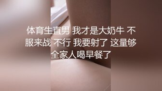 体育生直男 我才是大奶牛 不服来战 不行 我要射了 这量够全家人喝早餐了