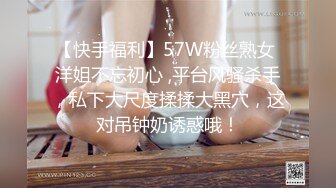 【快手福利】57W粉丝熟女 洋姐不忘初心 ,平台风骚杀手，私下大尺度揉揉大黑穴，这对吊钟奶诱惑哦！