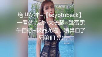 绝世女神~【toyotuback】一看就心动~大长腿~跳蛋黑牛自慰~极品尤物，喷鼻血了兄弟们 (7)