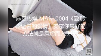 麻豆传媒 MAN-0004《致那些逝去的爱情》安慰你最好的方法就是乘虚而入 乐天