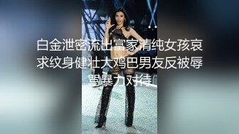 白金泄密流出富家清纯女孩哀求纹身健壮大鸡巴男友反被辱骂暴力对待